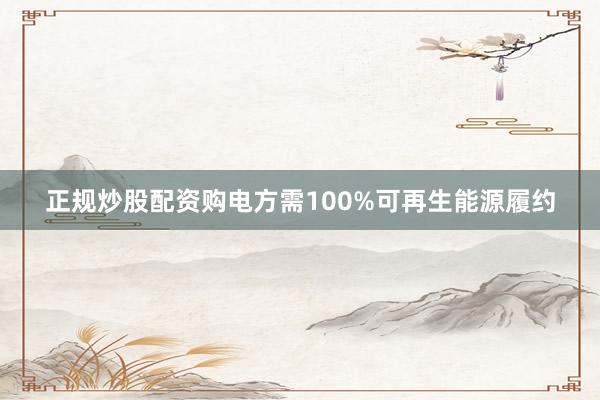 正规炒股配资购电方需100%可再生能源履约