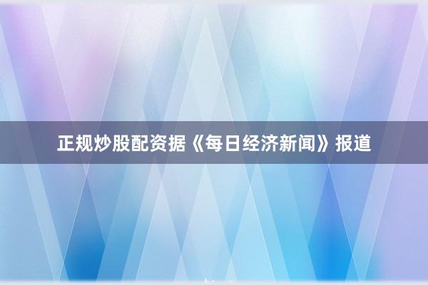 正规炒股配资　　据《每日经济新闻》报道