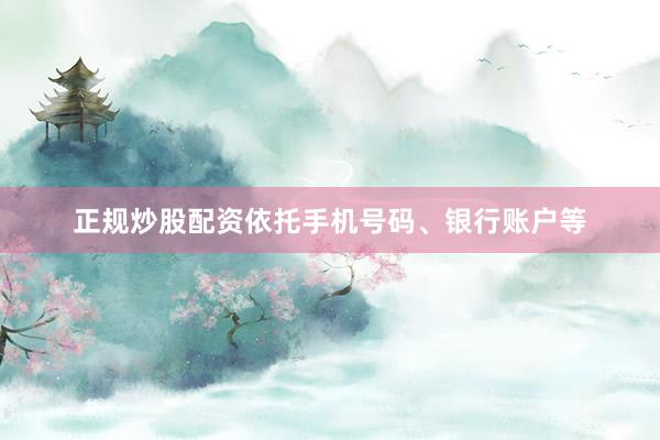 正规炒股配资依托手机号码、银行账户等