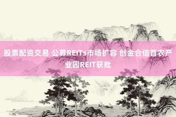 股票配资交易 公募REITs市场扩容 创金合信首农产业园REIT获批
