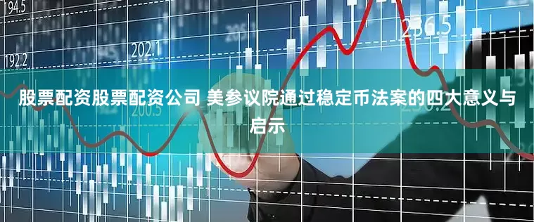 股票配资股票配资公司 美参议院通过稳定币法案的四大意义与启示