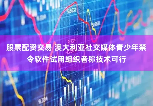 股票配资交易 澳大利亚社交媒体青少年禁令软件试用组织者称技术可行