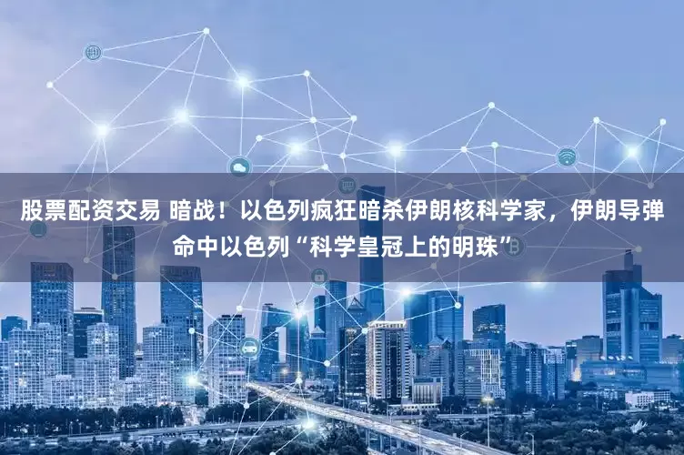 股票配资交易 暗战！以色列疯狂暗杀伊朗核科学家，伊朗导弹命中以色列“科学皇冠上的明珠”