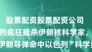 股票配资股票配资公司 暗战！以色列疯狂暗杀伊朗核科学家，伊朗导弹命中以色列“科学皇冠上的明珠”