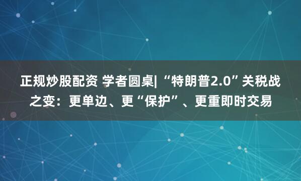 正规炒股配资 学者圆桌| “特朗普2.0”关税战之变：更单边、更“保护”、更重即时交易