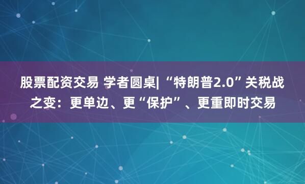 股票配资交易 学者圆桌| “特朗普2.0”关税战之变：更单边、更“保护”、更重即时交易