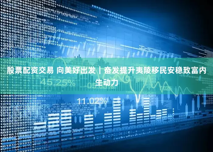 股票配资交易 向美好出发｜奋发提升夷陵移民安稳致富内生动力