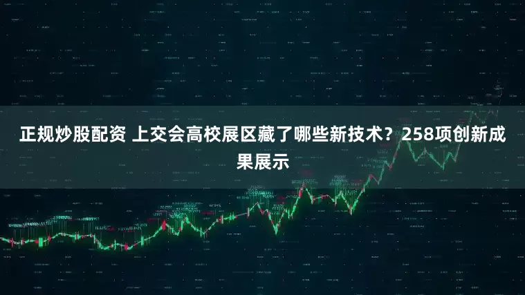 正规炒股配资 上交会高校展区藏了哪些新技术？258项创新成果展示