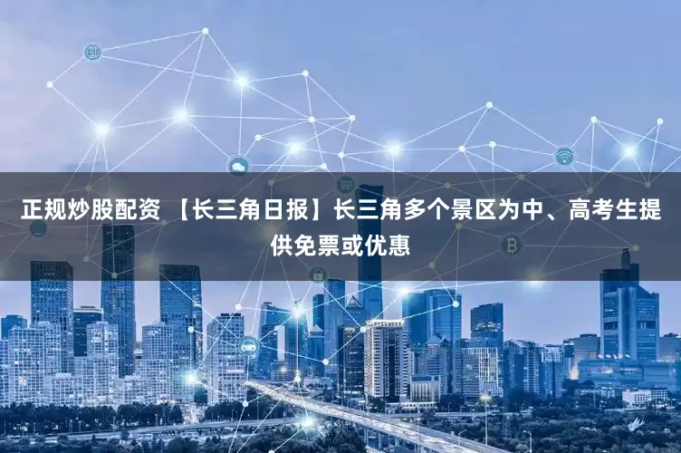 正规炒股配资 【长三角日报】长三角多个景区为中、高考生提供免票或优惠