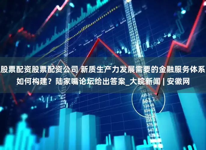 股票配资股票配资公司 新质生产力发展需要的金融服务体系如何构建？陆家嘴论坛给出答案_大皖新闻 | 安徽网
