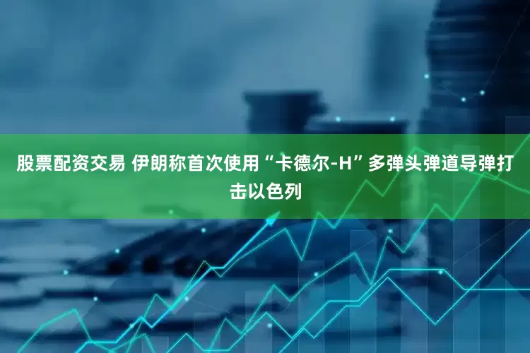 股票配资交易 伊朗称首次使用“卡德尔-H”多弹头弹道导弹打击以色列