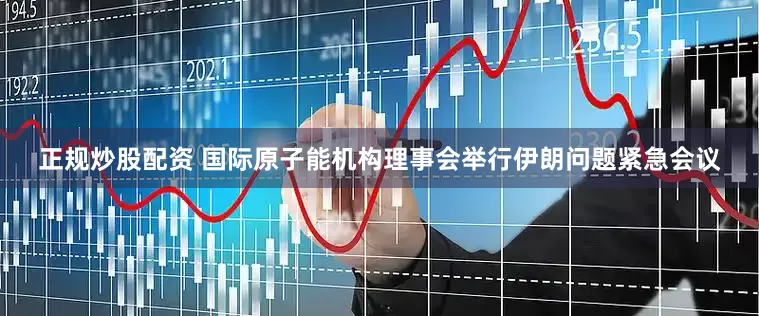 正规炒股配资 国际原子能机构理事会举行伊朗问题紧急会议