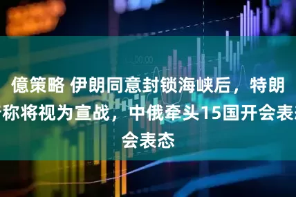 億策略 伊朗同意封锁海峡后，特朗普称将视为宣战，中俄牵头15国开会表态