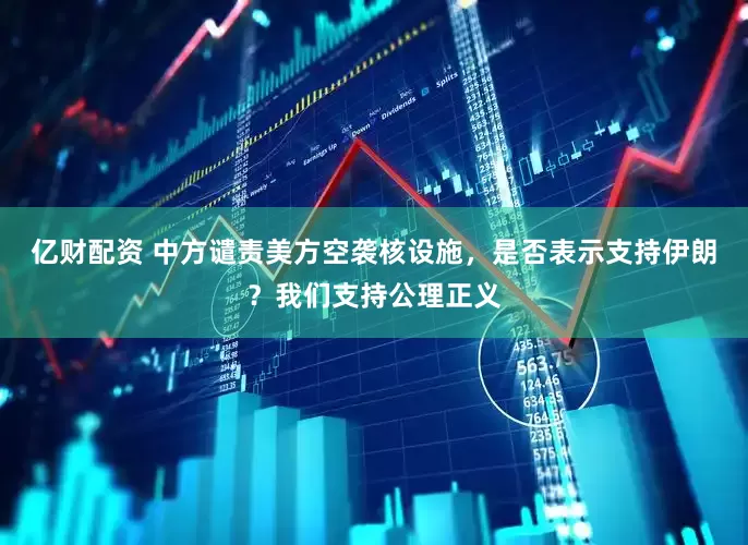亿财配资 中方谴责美方空袭核设施，是否表示支持伊朗？我们支持公理正义