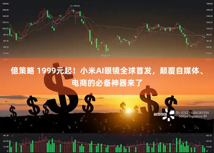 億策略 1999元起！小米AI眼镜全球首发，颠覆自媒体、电商的必备神器来了