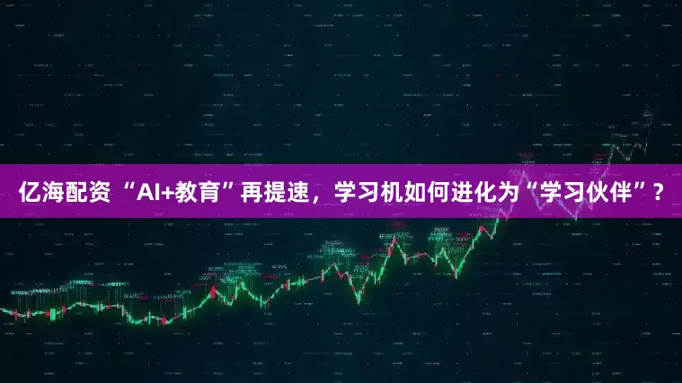 亿海配资 “AI+教育”再提速，学习机如何进化为“学习伙伴”？