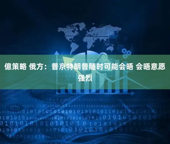 億策略 俄方：普京特朗普随时可能会晤 会晤意愿强烈