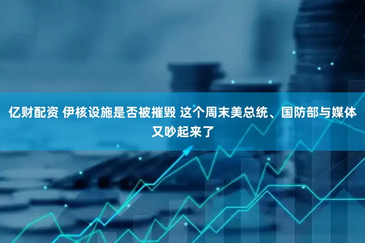 亿财配资 伊核设施是否被摧毁 这个周末美总统、国防部与媒体又吵起来了