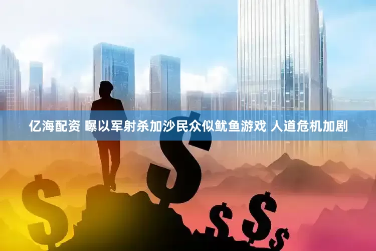亿海配资 曝以军射杀加沙民众似鱿鱼游戏 人道危机加剧