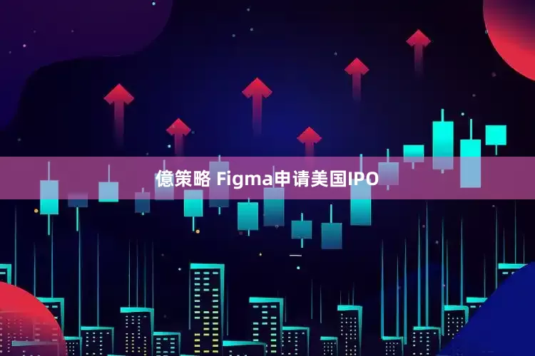 億策略 Figma申请美国IPO