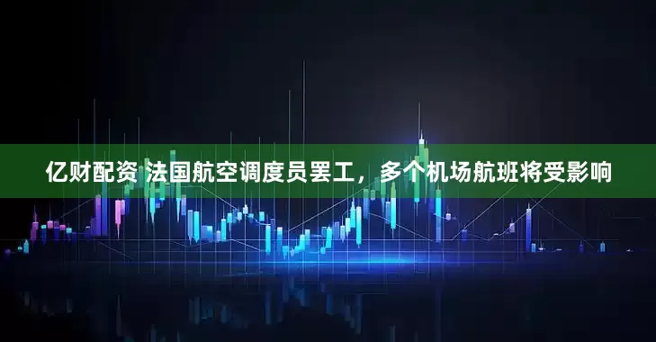亿财配资 法国航空调度员罢工，多个机场航班将受影响