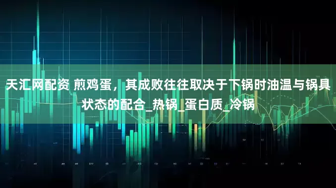 天汇网配资 煎鸡蛋，其成败往往取决于下锅时油温与锅具状态的配合_热锅_蛋白质_冷锅