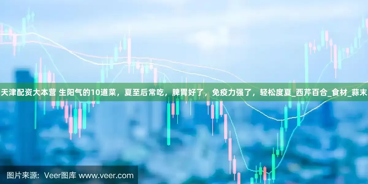 天津配资大本营 生阳气的10道菜，夏至后常吃，脾胃好了，免疫力强了，轻松度夏_西芹百合_食材_蒜末