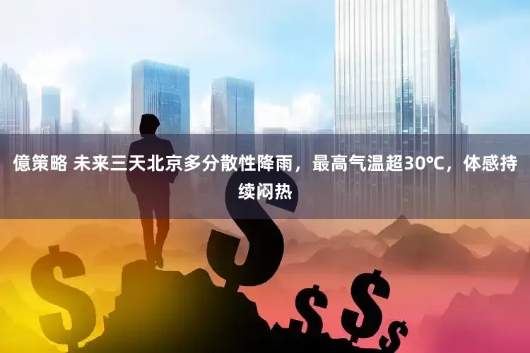億策略 未来三天北京多分散性降雨，最高气温超30℃，体感持续闷热