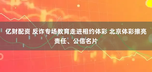 亿财配资 反诈专场教育走进相约体彩 北京体彩擦亮责任、公信名片