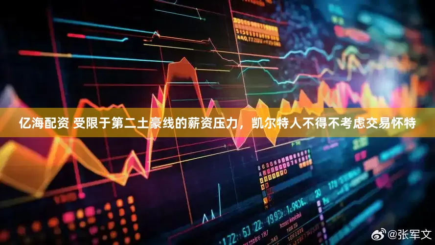 亿海配资 受限于第二土豪线的薪资压力，凯尔特人不得不考虑交易怀特