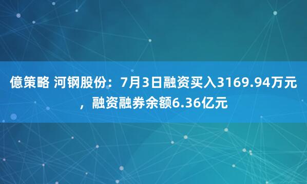 億策略 河钢股份：7月3日融资买入3169.94万元，融资融券余额6.36亿元