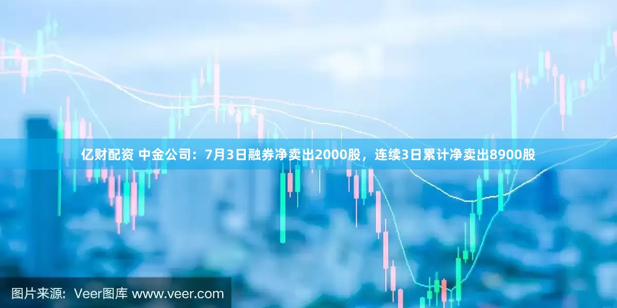 亿财配资 中金公司：7月3日融券净卖出2000股，连续3日累计净卖出8900股