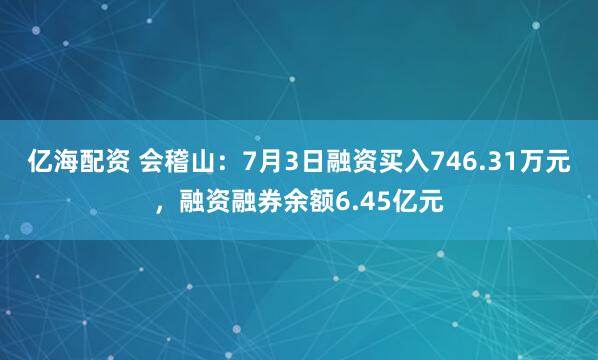 亿海配资 会稽山：7月3日融资买入746.31万元，融资融券余额6.45亿元