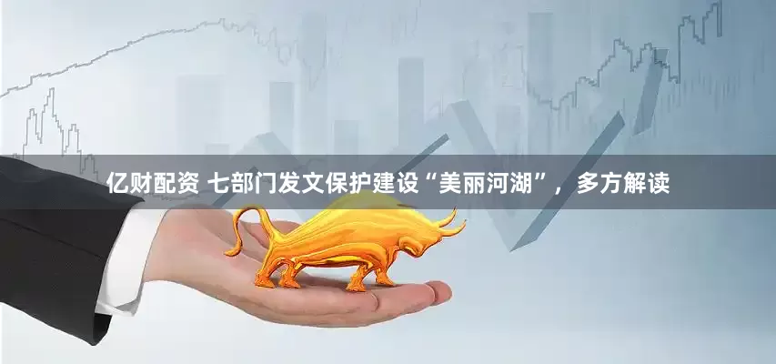 亿财配资 七部门发文保护建设“美丽河湖”，多方解读