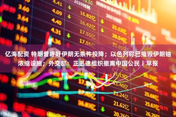 亿海配资 特朗普呼吁伊朗无条件投降；以色列称已摧毁伊朗铀浓缩设施；外交部：正迅速组织撤离中国公民丨早报