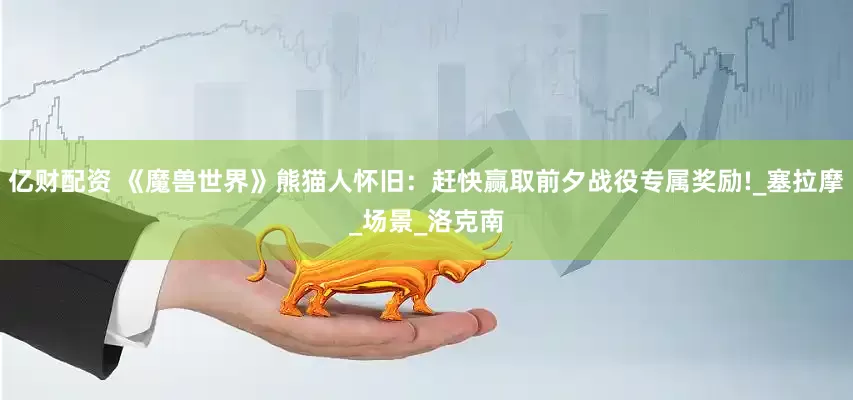 亿财配资 《魔兽世界》熊猫人怀旧：赶快赢取前夕战役专属奖励!_塞拉摩_场景_洛克南