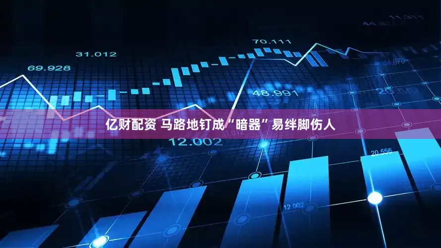 亿财配资 马路地钉成“暗器”易绊脚伤人