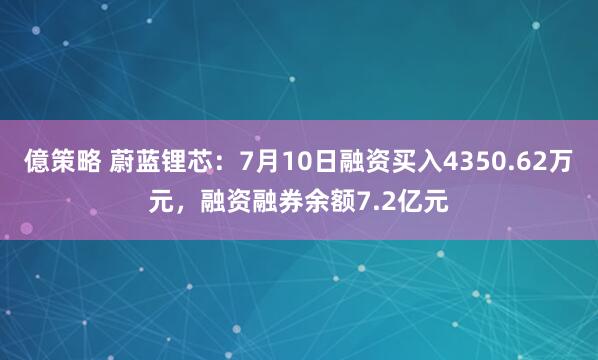 億策略 蔚蓝锂芯：7月10日融资买入4350.62万元，融资融券余额7.2亿元