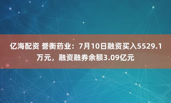 亿海配资 誉衡药业：7月10日融资买入5529.1万元，融资融券余额3.09亿元