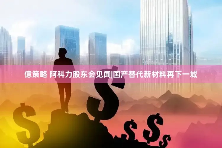 億策略 阿科力股东会见闻|国产替代新材料再下一城