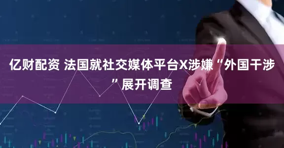亿财配资 法国就社交媒体平台X涉嫌“外国干涉”展开调查