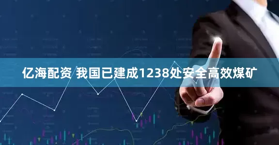 亿海配资 我国已建成1238处安全高效煤矿