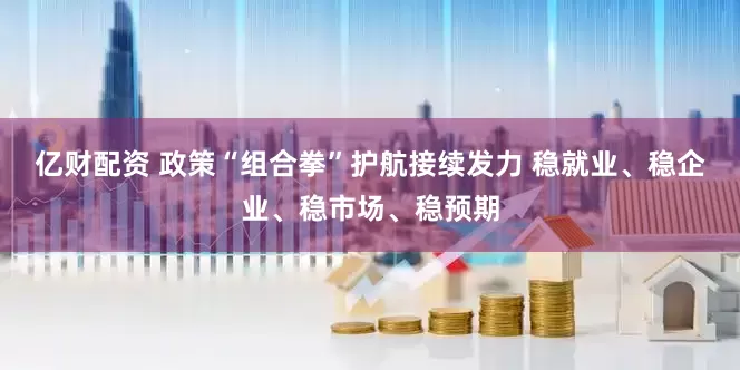 亿财配资 政策“组合拳”护航接续发力 稳就业、稳企业、稳市场、稳预期