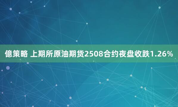 億策略 上期所原油期货2508合约夜盘收跌1.26%