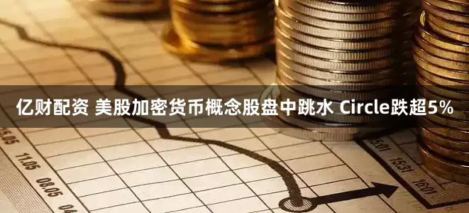 亿财配资 美股加密货币概念股盘中跳水 Circle跌超5%