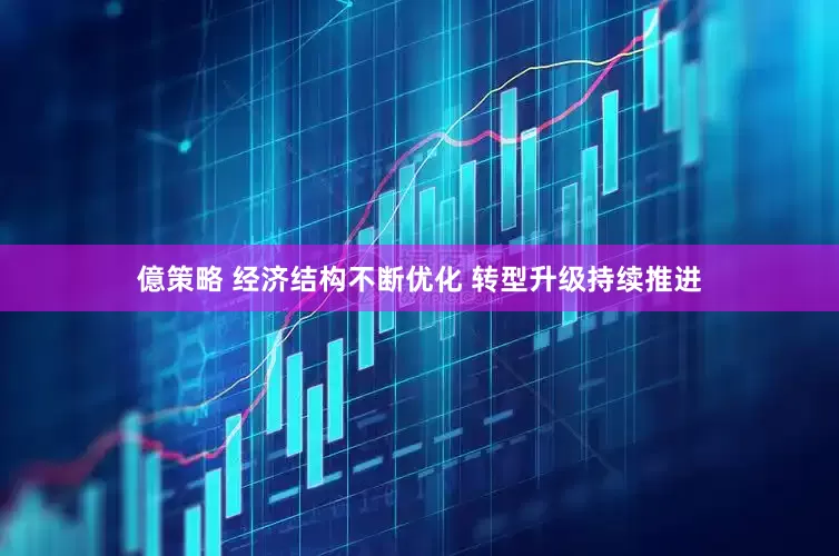 億策略 经济结构不断优化 转型升级持续推进