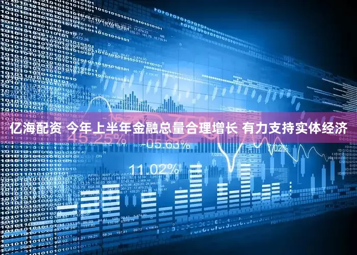亿海配资 今年上半年金融总量合理增长 有力支持实体经济