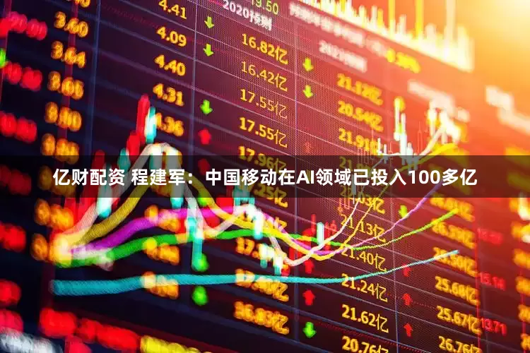 亿财配资 程建军：中国移动在AI领域已投入100多亿