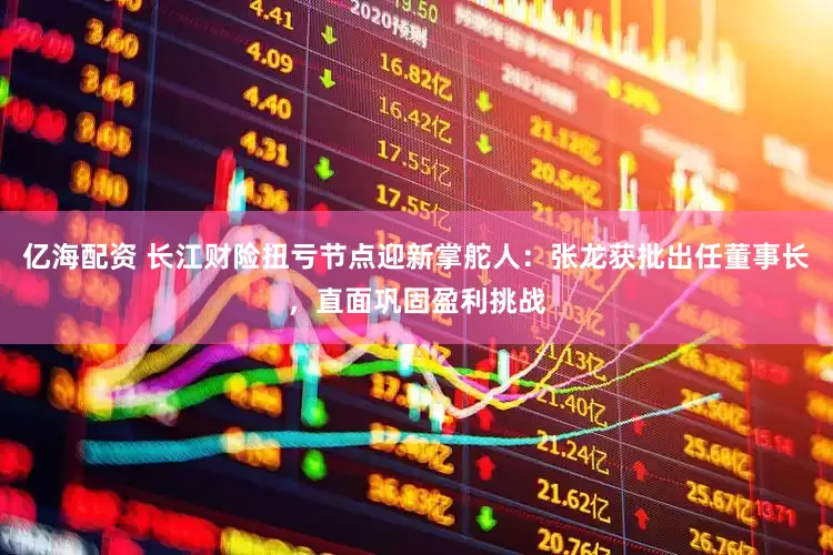 亿海配资 长江财险扭亏节点迎新掌舵人：张龙获批出任董事长，直面巩固盈利挑战