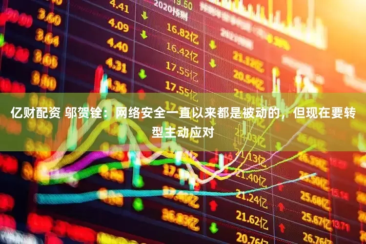 亿财配资 邬贺铨：网络安全一直以来都是被动的，但现在要转型主动应对
